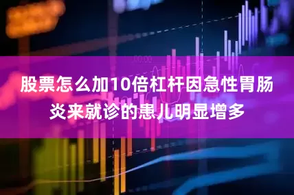 股票怎么加10倍杠杆因急性胃肠炎来就诊的患儿明显增多