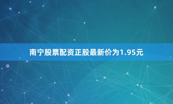 南宁股票配资正股最新价为1.95元