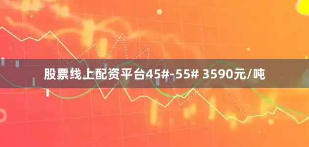 股票线上配资平台45#-55# 3590元/吨