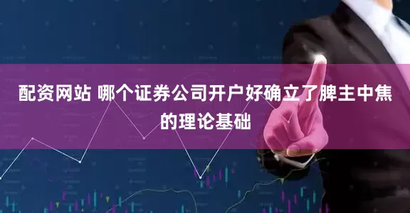 配资网站 哪个证券公司开户好确立了脾主中焦的理论基础