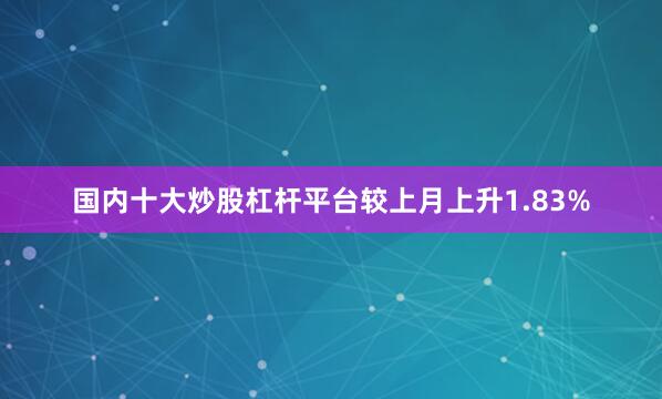 国内十大炒股杠杆平台较上月上升1.83%