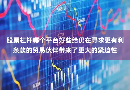 股票杠杆哪个平台好些给仍在寻求更有利条款的贸易伙伴带来了更大的紧迫性