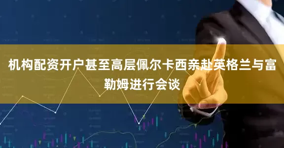 机构配资开户甚至高层佩尔卡西亲赴英格兰与富勒姆进行会谈