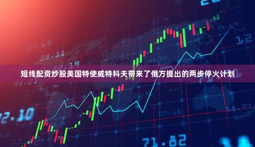 短线配资炒股美国特使威特科夫带来了俄方提出的两步停火计划