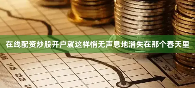 在线配资炒股开户就这样悄无声息地消失在那个春天里