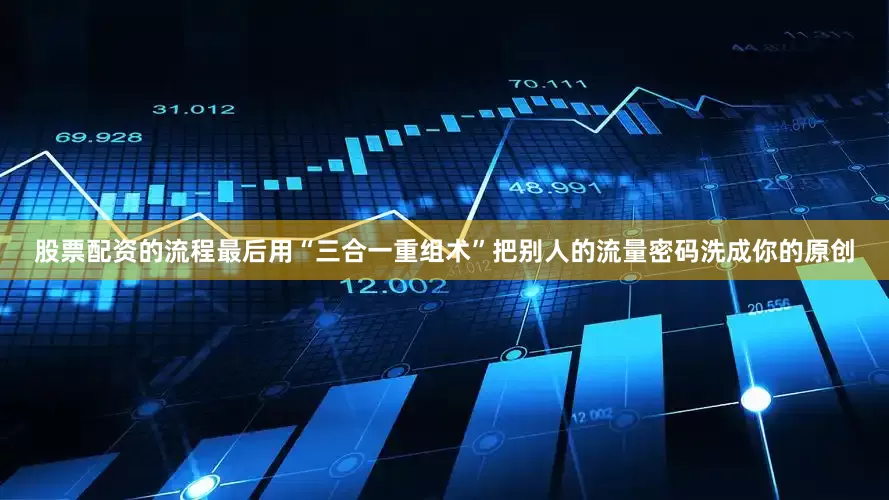 股票配资的流程最后用“三合一重组术”把别人的流量密码洗成你的原创