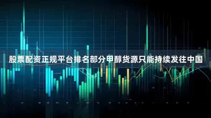 股票配资正规平台排名部分甲醇货源只能持续发往中国