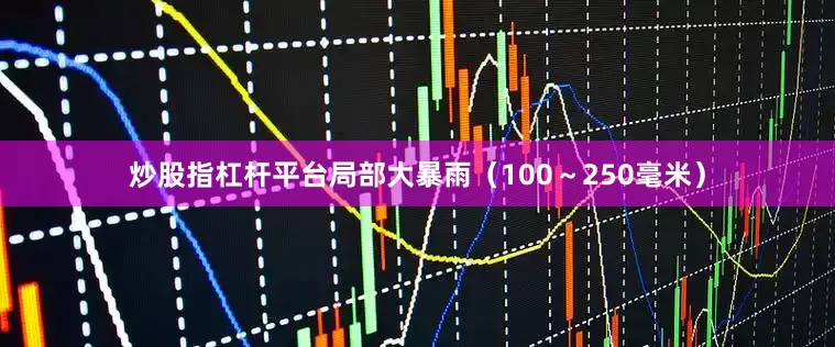炒股指杠杆平台局部大暴雨（100～250毫米）