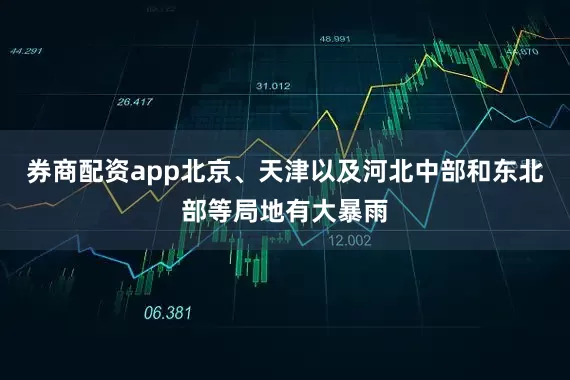 券商配资app北京、天津以及河北中部和东北部等局地有大暴雨