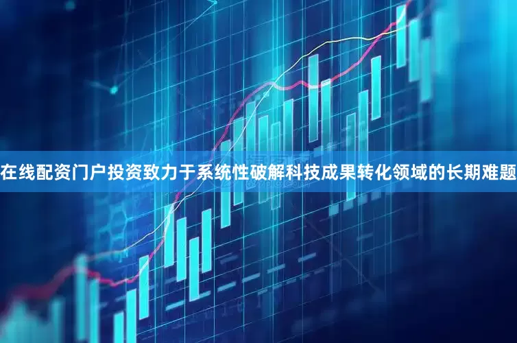 在线配资门户投资致力于系统性破解科技成果转化领域的长期难题