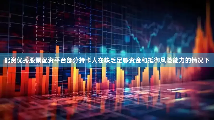 配资优秀股票配资平台部分持卡人在缺乏足够资金和抵御风险能力的情况下