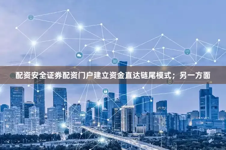 配资安全证券配资门户建立资金直达链尾模式；另一方面