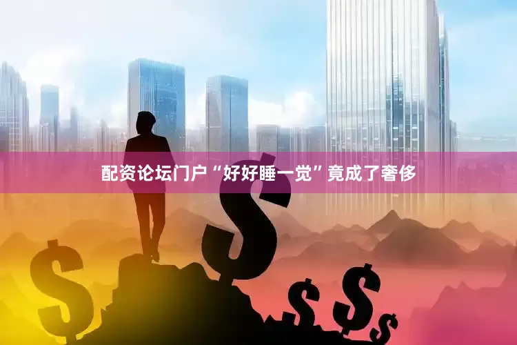 配资论坛门户“好好睡一觉”竟成了奢侈