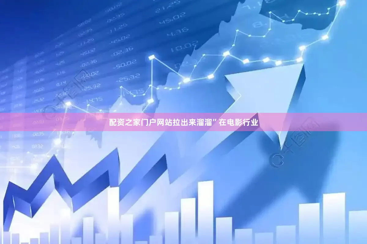 配资之家门户网站拉出来溜溜”在电影行业