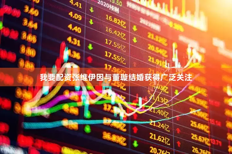 我要配资张维伊因与董璇结婚获得广泛关注