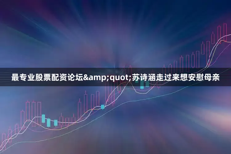 最专业股票配资论坛&quot;苏诗涵走过来想安慰母亲