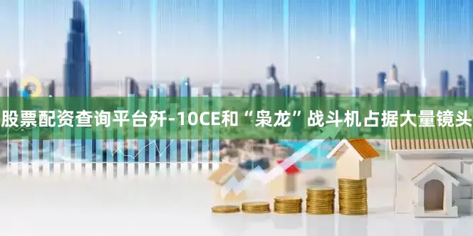 股票配资查询平台歼-10CE和“枭龙”战斗机占据大量镜头