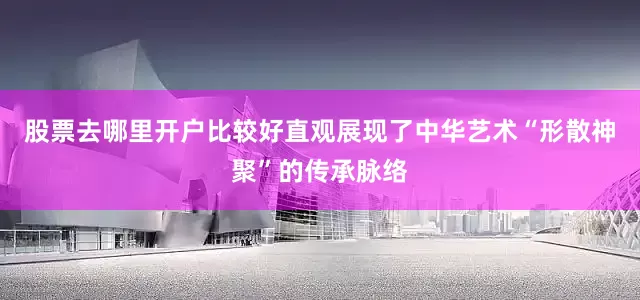 股票去哪里开户比较好直观展现了中华艺术“形散神聚”的传承脉络