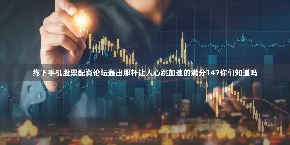 线下手机股票配资论坛轰出那杆让人心跳加速的满分147你们知道吗