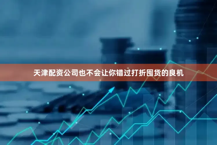 天津配资公司也不会让你错过打折囤货的良机
