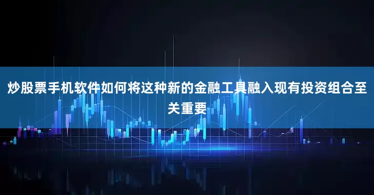 炒股票手机软件如何将这种新的金融工具融入现有投资组合至关重要
