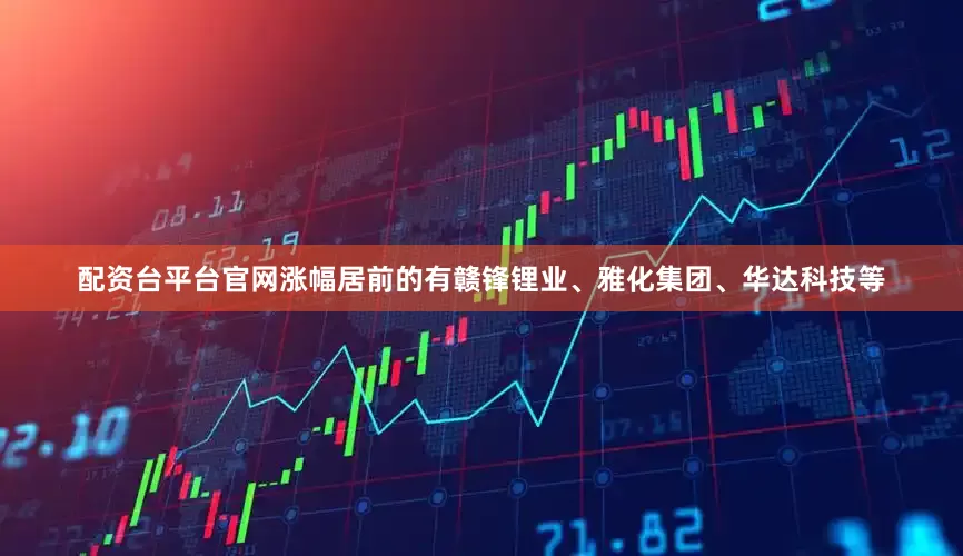 配资台平台官网涨幅居前的有赣锋锂业、雅化集团、华达科技等