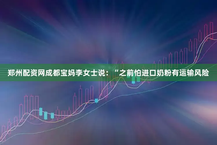 郑州配资网成都宝妈李女士说：“之前怕进口奶粉有运输风险