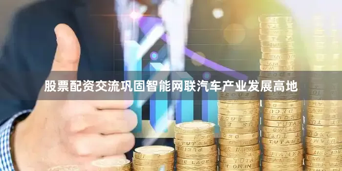 股票配资交流巩固智能网联汽车产业发展高地