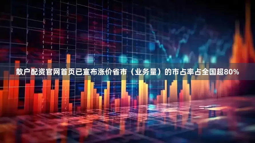 散户配资官网首页已宣布涨价省市（业务量）的市占率占全国超80%