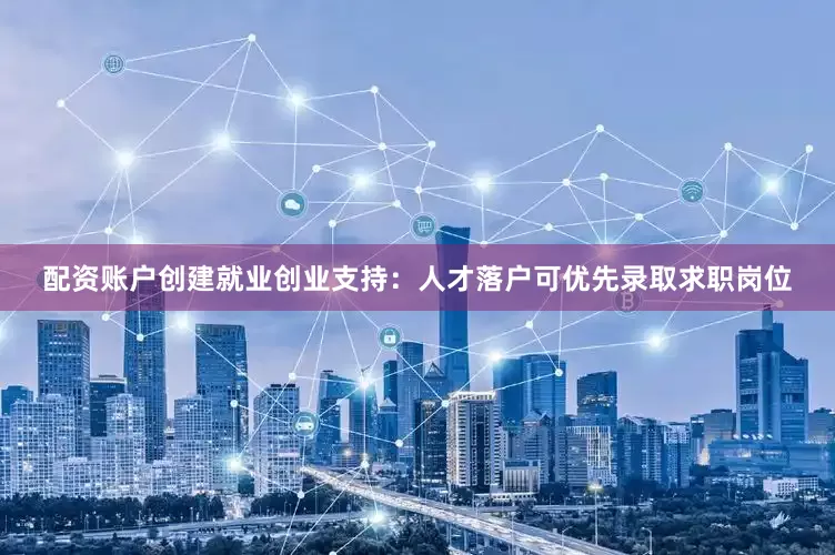配资账户创建就业创业支持：人才落户可优先录取求职岗位