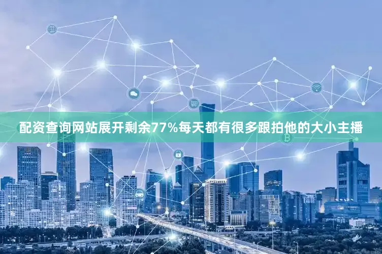 配资查询网站展开剩余77%每天都有很多跟拍他的大小主播
