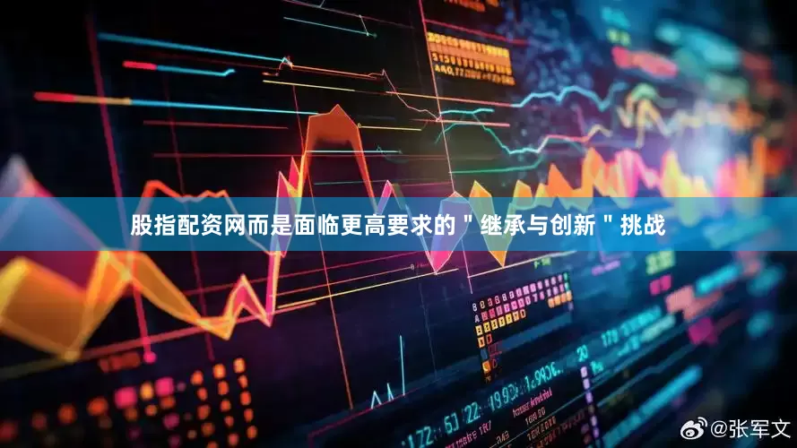 股指配资网而是面临更高要求的＂继承与创新＂挑战