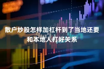 散户炒股怎样加杠杆到了当地还要和本地人打好关系