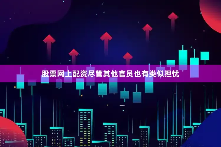 股票网上配资尽管其他官员也有类似担忧
