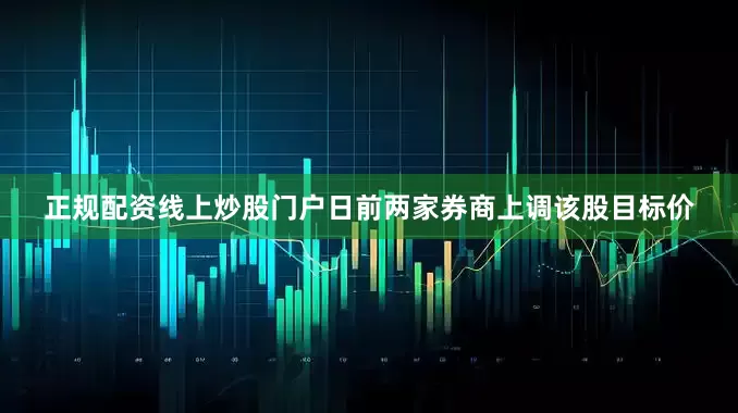 正规配资线上炒股门户日前两家券商上调该股目标价