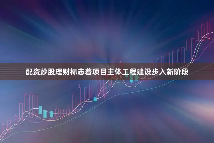配资炒股理财标志着项目主体工程建设步入新阶段