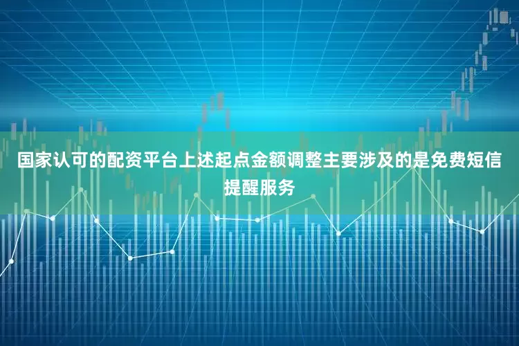 国家认可的配资平台上述起点金额调整主要涉及的是免费短信提醒服务
