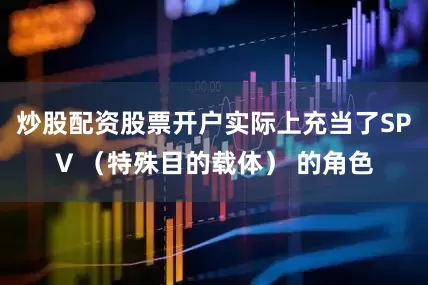 炒股配资股票开户实际上充当了SPV （特殊目的载体） 的角色