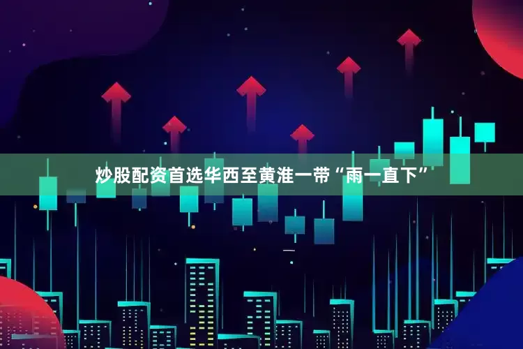 炒股配资首选　　华西至黄淮一带“雨一直下”