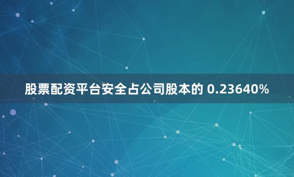 股票配资平台安全占公司股本的 0.23640%
