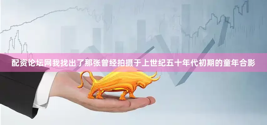 配资论坛网我找出了那张曾经拍摄于上世纪五十年代初期的童年合影
