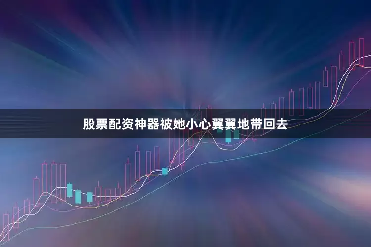 股票配资神器被她小心翼翼地带回去