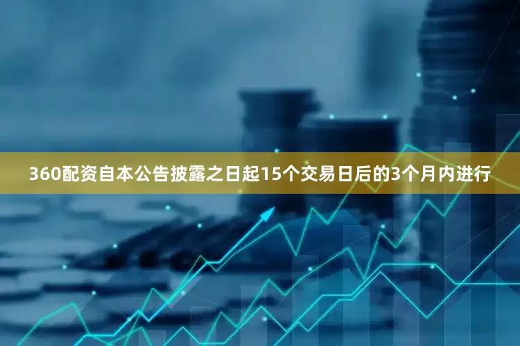 360配资自本公告披露之日起15个交易日后的3个月内进行