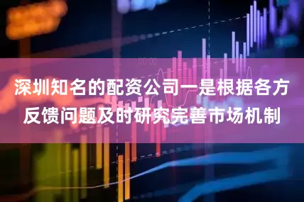 深圳知名的配资公司一是根据各方反馈问题及时研究完善市场机制