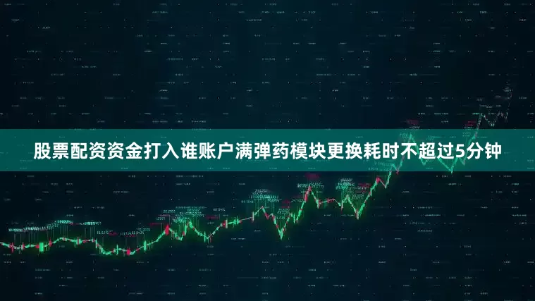 股票配资资金打入谁账户满弹药模块更换耗时不超过5分钟