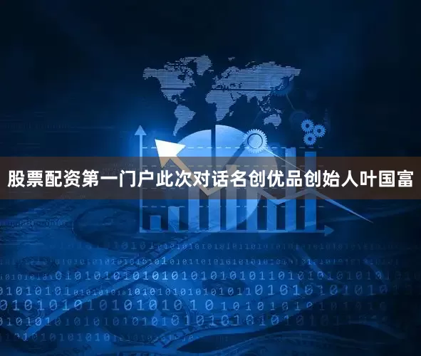 股票配资第一门户此次对话名创优品创始人叶国富