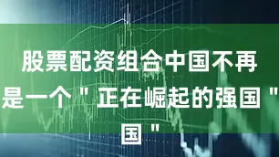 股票配资组合中国不再是一个＂正在崛起的强国＂