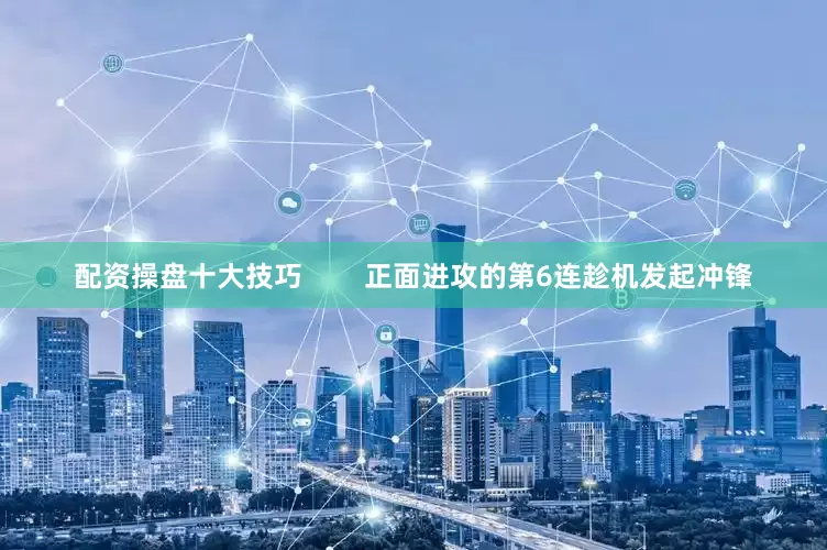 配资操盘十大技巧 正面进攻的第6连趁机发起冲锋