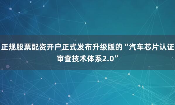 正规股票配资开户正式发布升级版的“汽车芯片认证审查技术体系2.0”