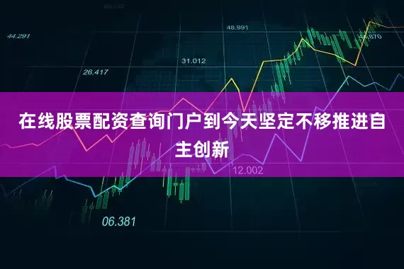 在线股票配资查询门户到今天坚定不移推进自主创新